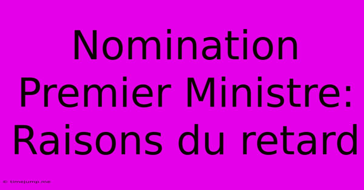 Nomination Premier Ministre: Raisons Du Retard Nomination Premier Ministre: Raisons Du Retard