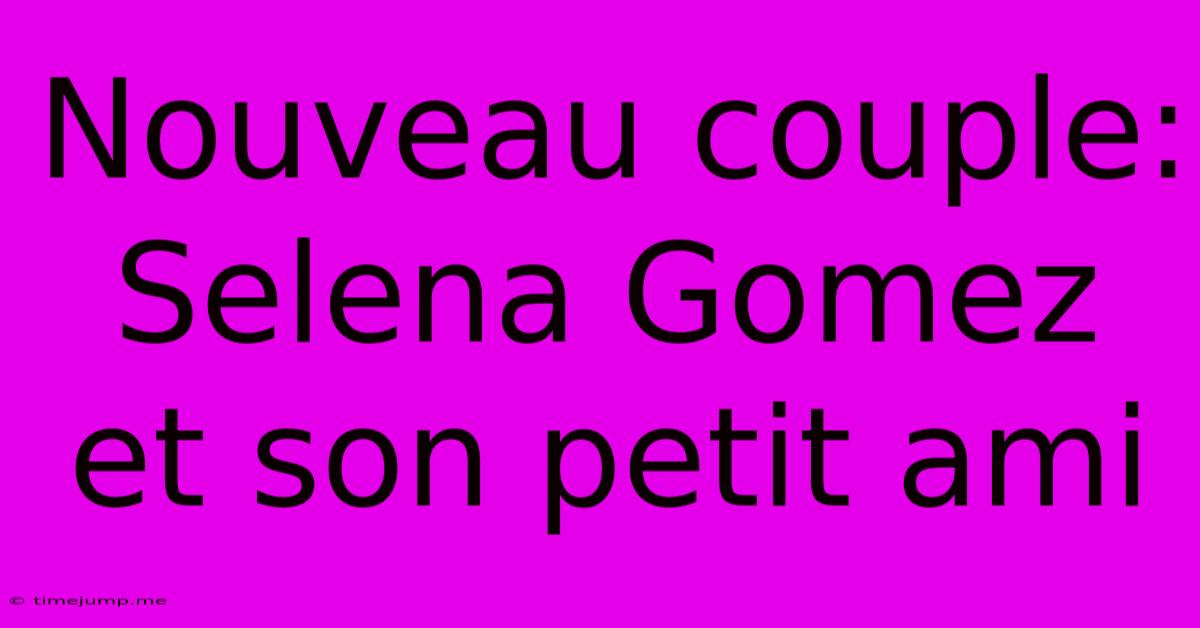 Nouveau Couple: Selena Gomez Et Son Petit Ami Nouveau Couple: Selena Gomez Et Son Petit Ami