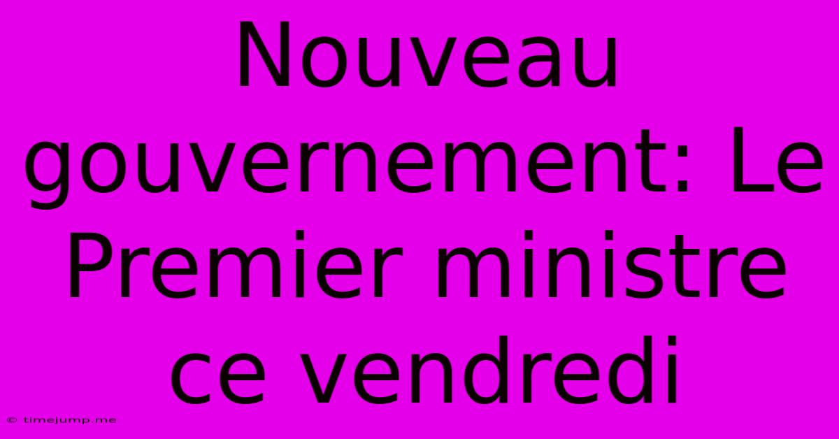 Nouveau Gouvernement: Le Premier Ministre Ce Vendredi Nouveau Gouvernement: Le Premier Ministre Ce Vendredi