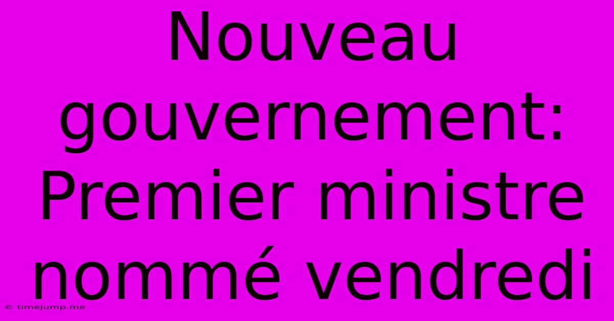 Nouveau Gouvernement: Premier Ministre Nommé Vendredi Nouveau Gouvernement: Premier Ministre Nommé Vendredi