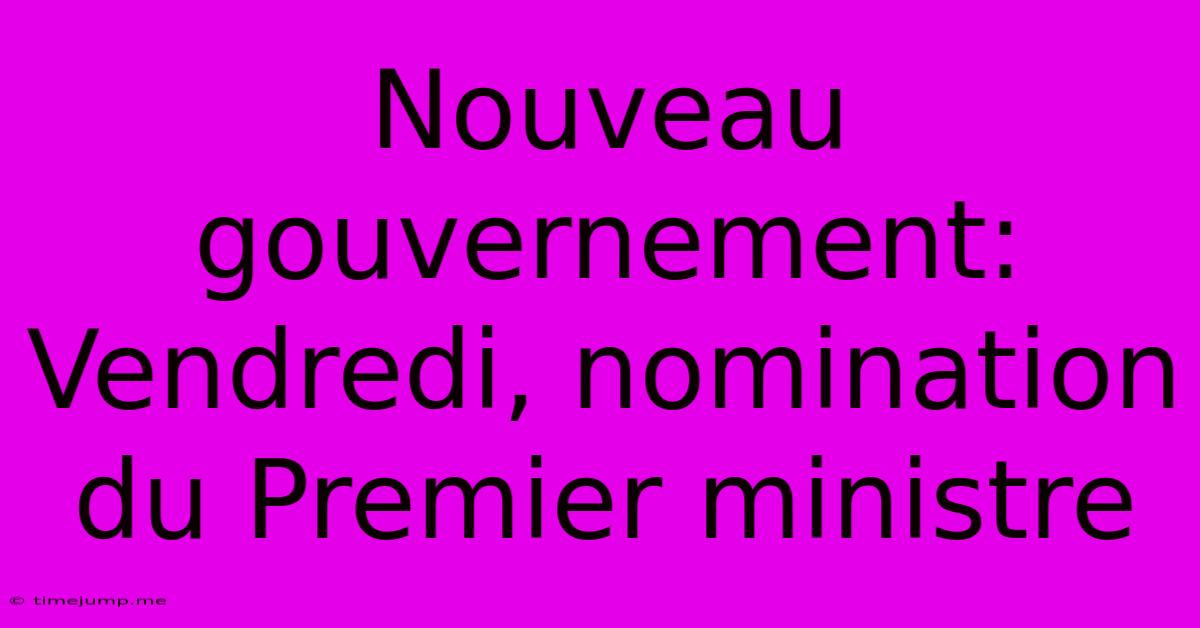 Nouveau Gouvernement: Vendredi, Nomination Du Premier Ministre Nouveau Gouvernement: Vendredi, Nomination Du Premier Ministre