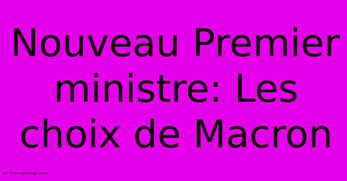 Nouveau Premier Ministre: Les Choix De Macron Nouveau Premier Ministre: Les Choix De Macron