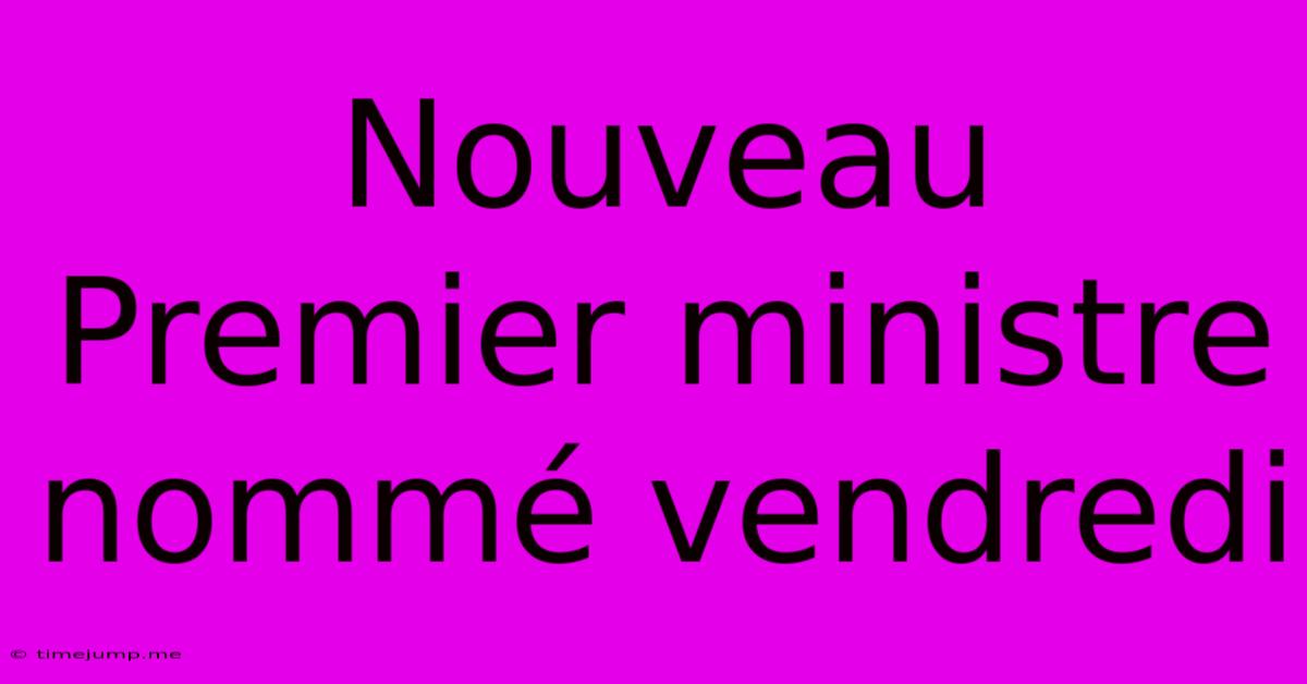 Nouveau Premier Ministre Nommé Vendredi Nouveau Premier Ministre Nommé Vendredi