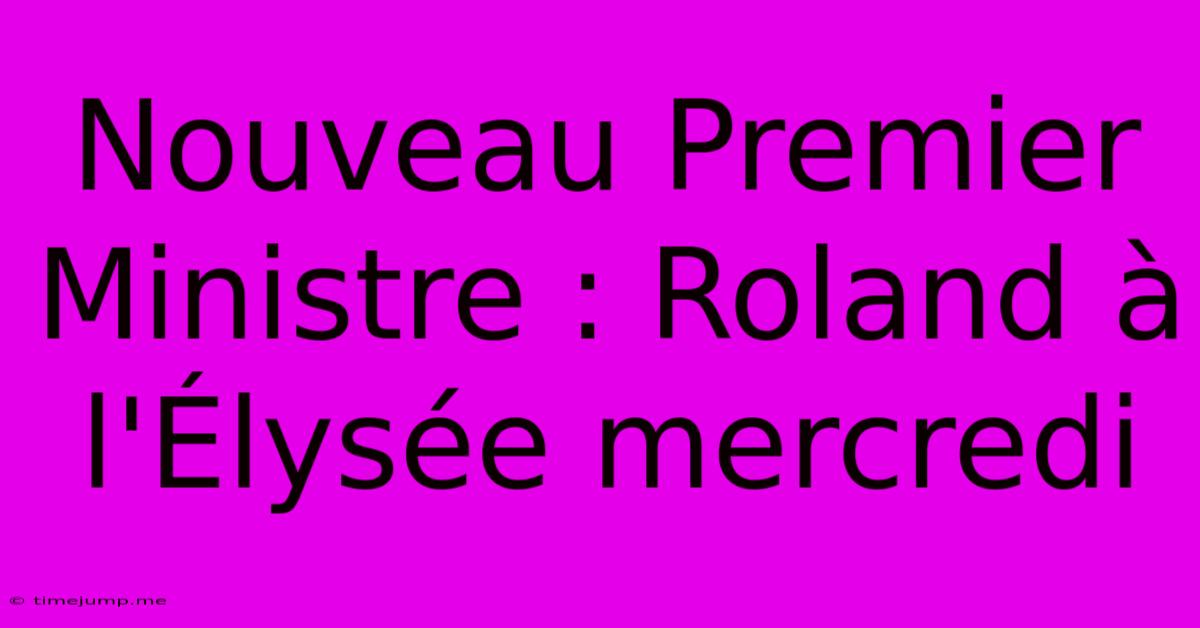 Nouveau Premier Ministre : Roland À L'Élysée Mercredi Nouveau Premier Ministre : Roland À L'Élysée Mercredi