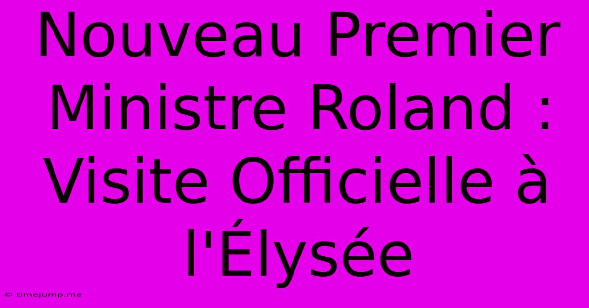Nouveau Premier Ministre Roland : Visite Officielle À L'Élysée Nouveau Premier Ministre Roland : Visite Officielle À L'Élysée
