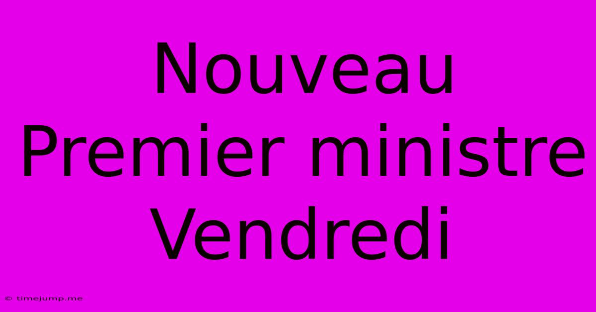 Nouveau Premier Ministre Vendredi Nouveau Premier Ministre Vendredi