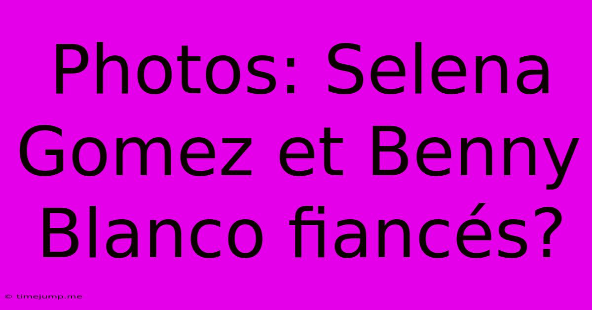 Photos: Selena Gomez Et Benny Blanco Fiancés? Photos: Selena Gomez Et Benny Blanco Fiancés?