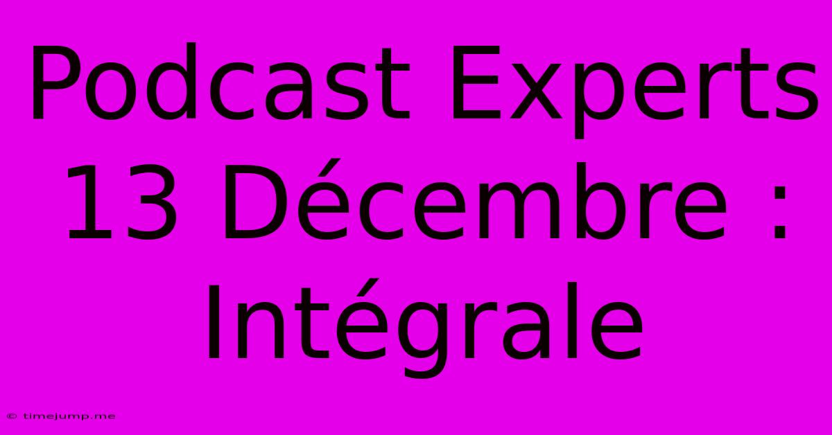 Podcast Experts 13 Décembre : Intégrale Podcast Experts 13 Décembre : Intégrale