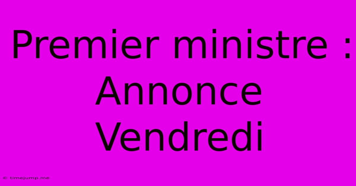 Premier Ministre : Annonce Vendredi Premier Ministre : Annonce Vendredi