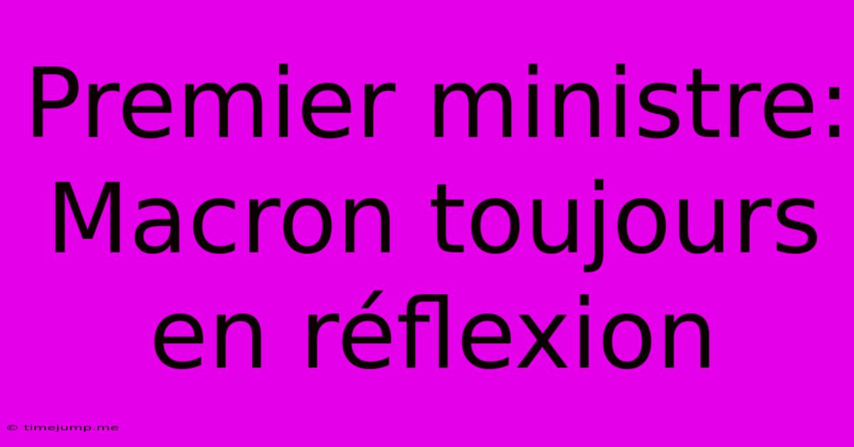 Premier Ministre: Macron Toujours En Réflexion Premier Ministre: Macron Toujours En Réflexion