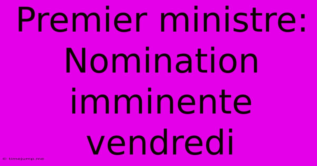 Premier Ministre: Nomination Imminente Vendredi Premier Ministre: Nomination Imminente Vendredi