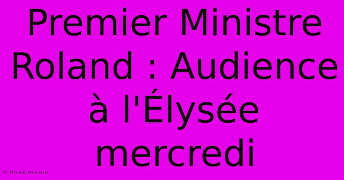 Premier Ministre Roland : Audience À L'Élysée Mercredi Premier Ministre Roland : Audience À L'Élysée Mercredi