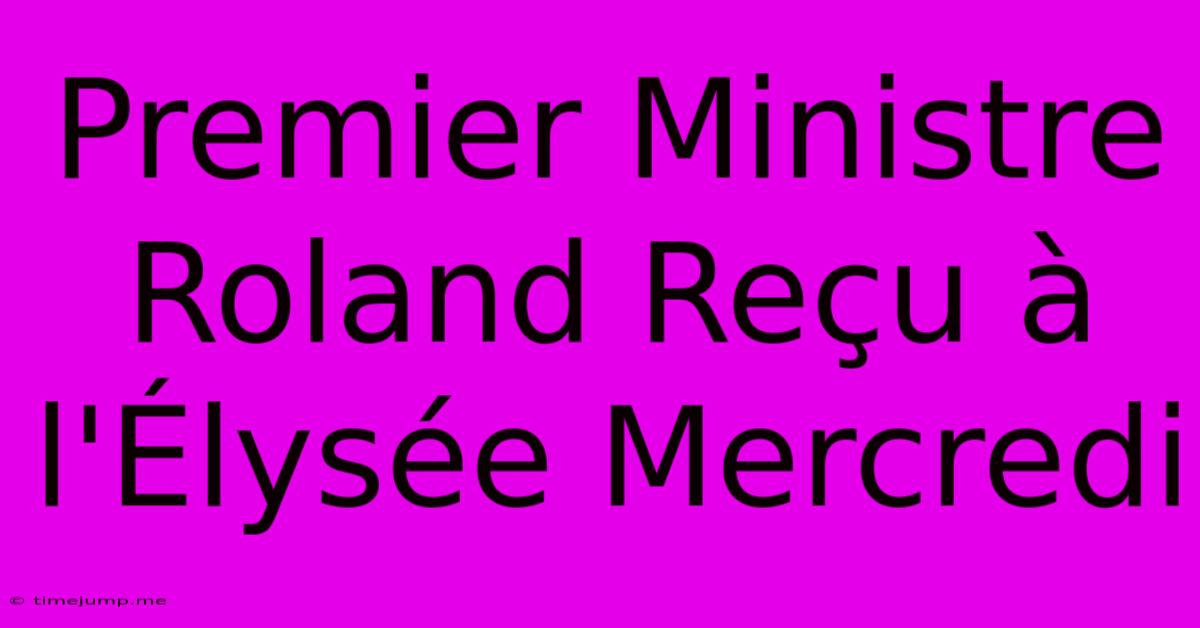 Premier Ministre Roland Reçu À L'Élysée Mercredi Premier Ministre Roland Reçu À L'Élysée Mercredi