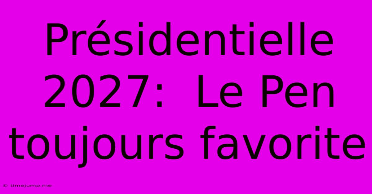 Présidentielle 2027: Le Pen Toujours Favorite Présidentielle 2027: Le Pen Toujours Favorite