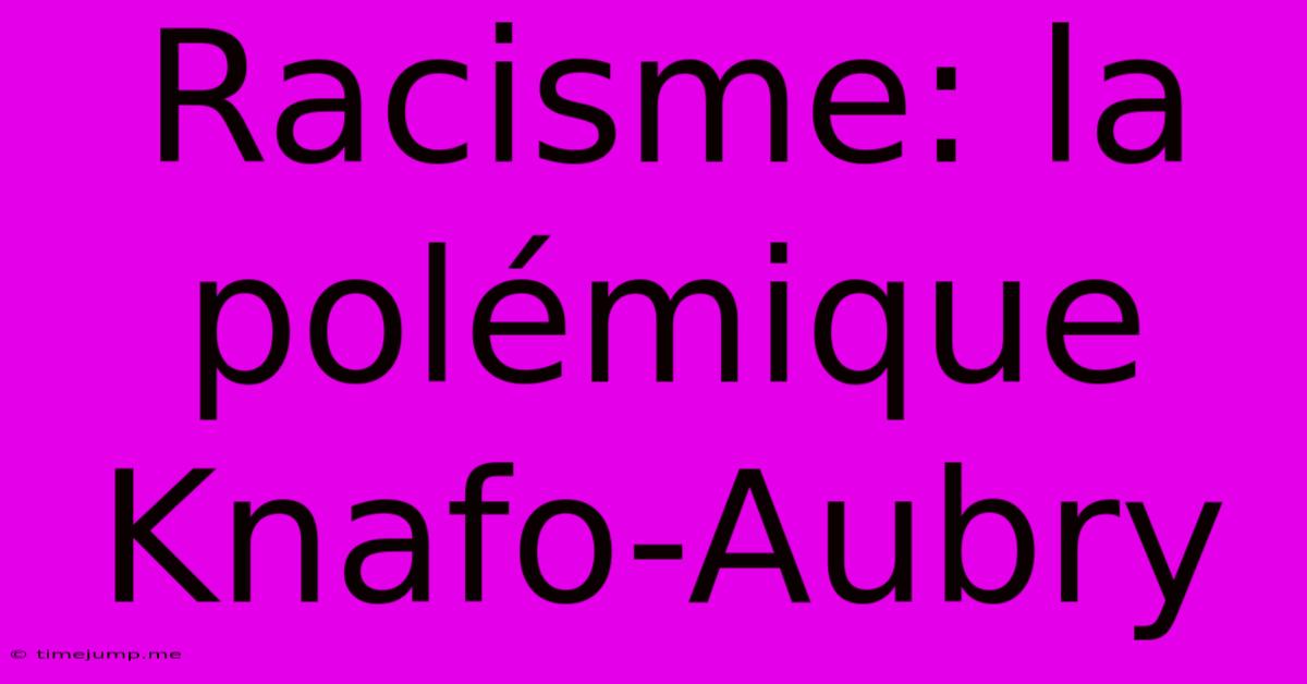 Racisme: La Polémique Knafo-Aubry Racisme: La Polémique Knafo-Aubry