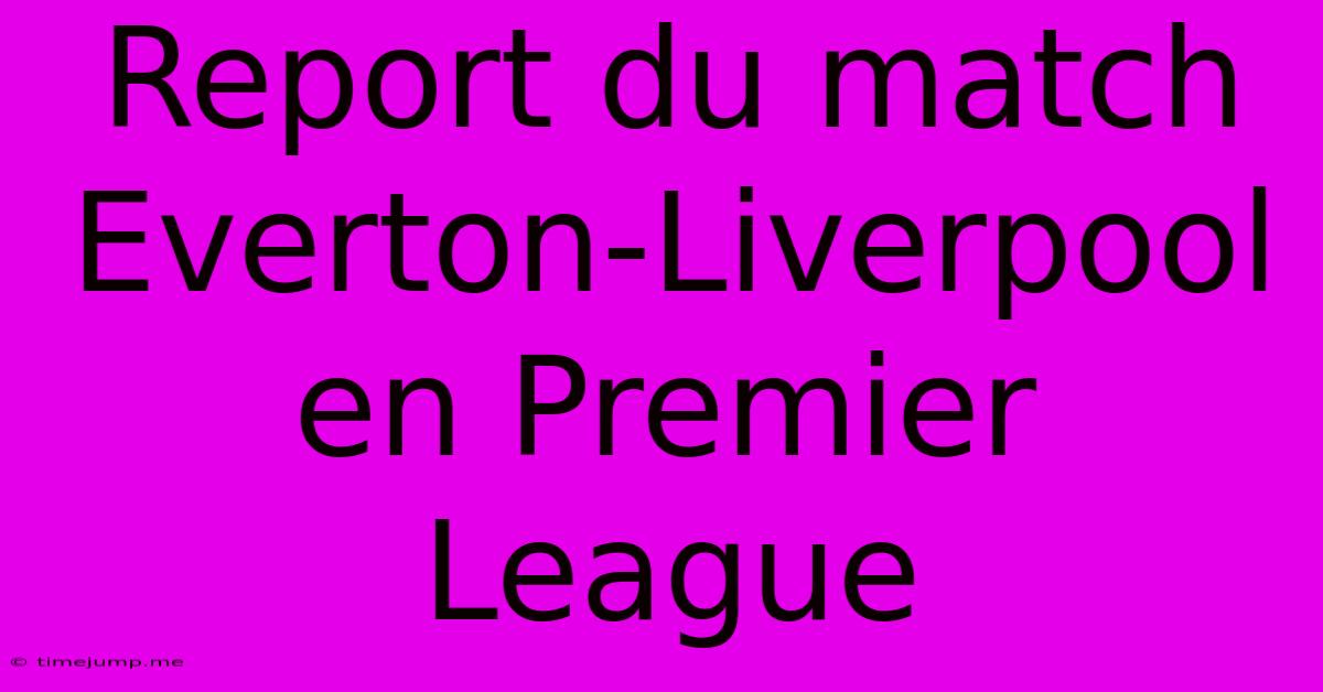Report Du Match Everton-Liverpool En Premier League Report Du Match Everton-Liverpool En Premier League