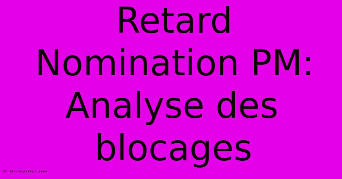 Retard Nomination PM: Analyse Des Blocages Retard Nomination PM: Analyse Des Blocages