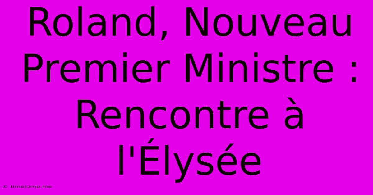 Roland, Nouveau Premier Ministre : Rencontre À L'Élysée Roland, Nouveau Premier Ministre : Rencontre À L'Élysée