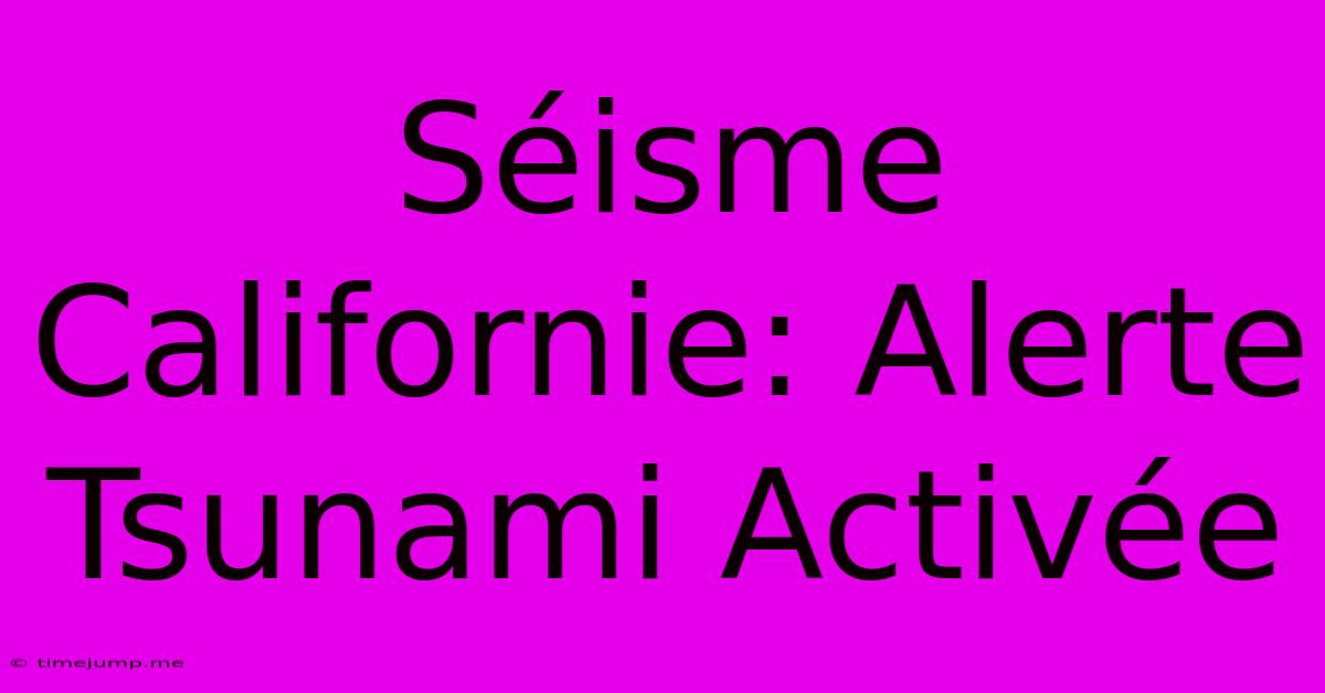 Séisme Californie: Alerte Tsunami Activée Séisme Californie: Alerte Tsunami Activée