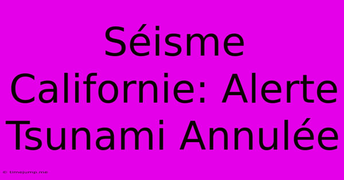 Séisme Californie: Alerte Tsunami Annulée Séisme Californie: Alerte Tsunami Annulée