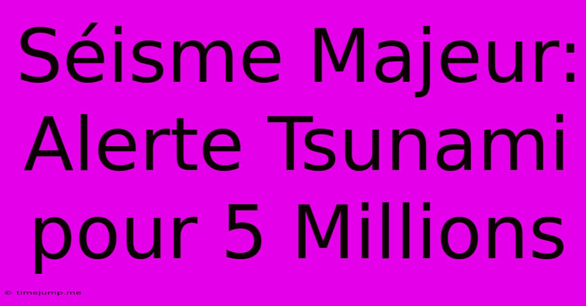 Séisme Majeur: Alerte Tsunami Pour 5 Millions Séisme Majeur: Alerte Tsunami Pour 5 Millions