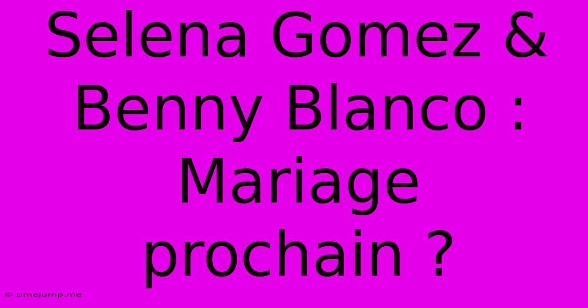 Selena Gomez & Benny Blanco : Mariage Prochain ? Selena Gomez & Benny Blanco : Mariage Prochain ?