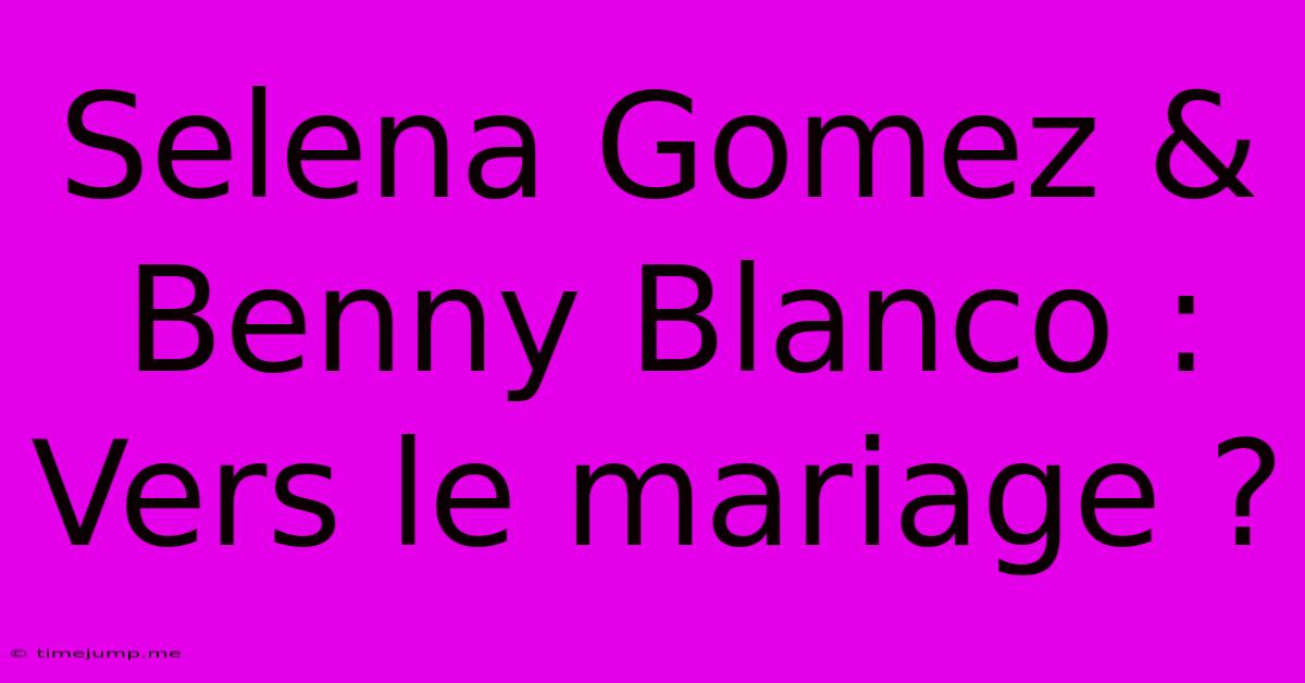 Selena Gomez & Benny Blanco : Vers Le Mariage ? Selena Gomez & Benny Blanco : Vers Le Mariage ?
