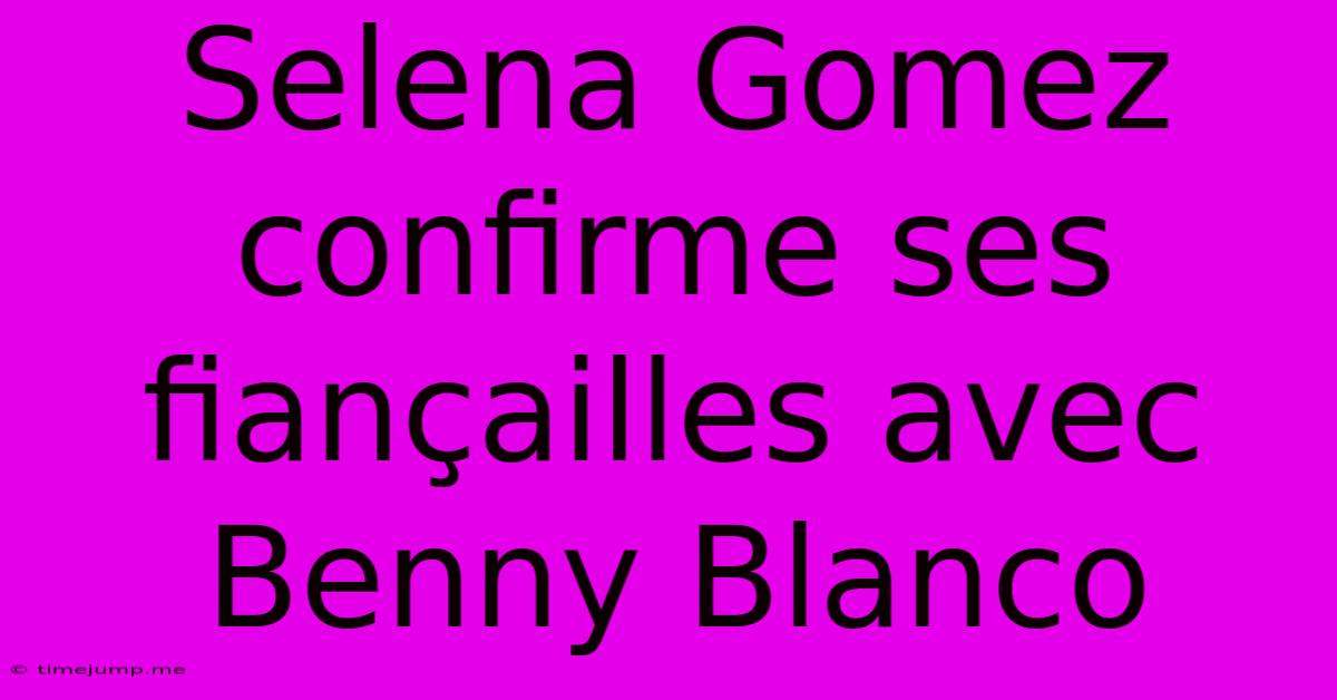 Selena Gomez Confirme Ses Fiançailles Avec Benny Blanco Selena Gomez Confirme Ses Fiançailles Avec Benny Blanco