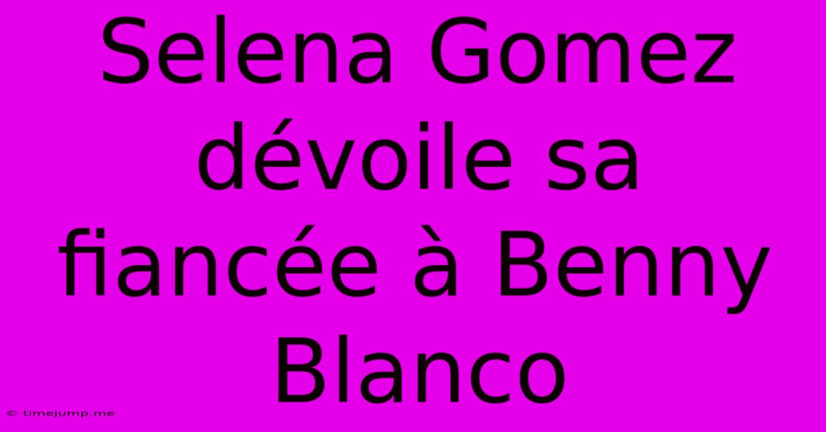 Selena Gomez Dévoile Sa Fiancée À Benny Blanco Selena Gomez Dévoile Sa Fiancée À Benny Blanco