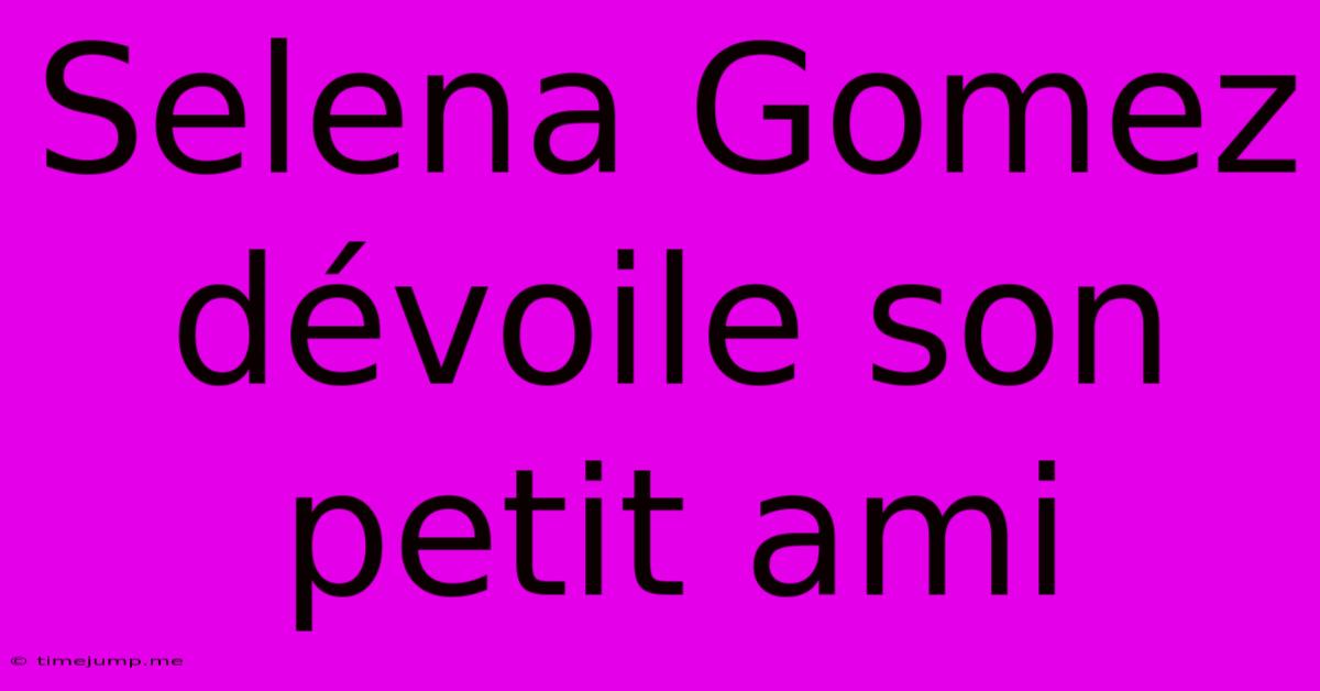 Selena Gomez Dévoile Son Petit Ami Selena Gomez Dévoile Son Petit Ami