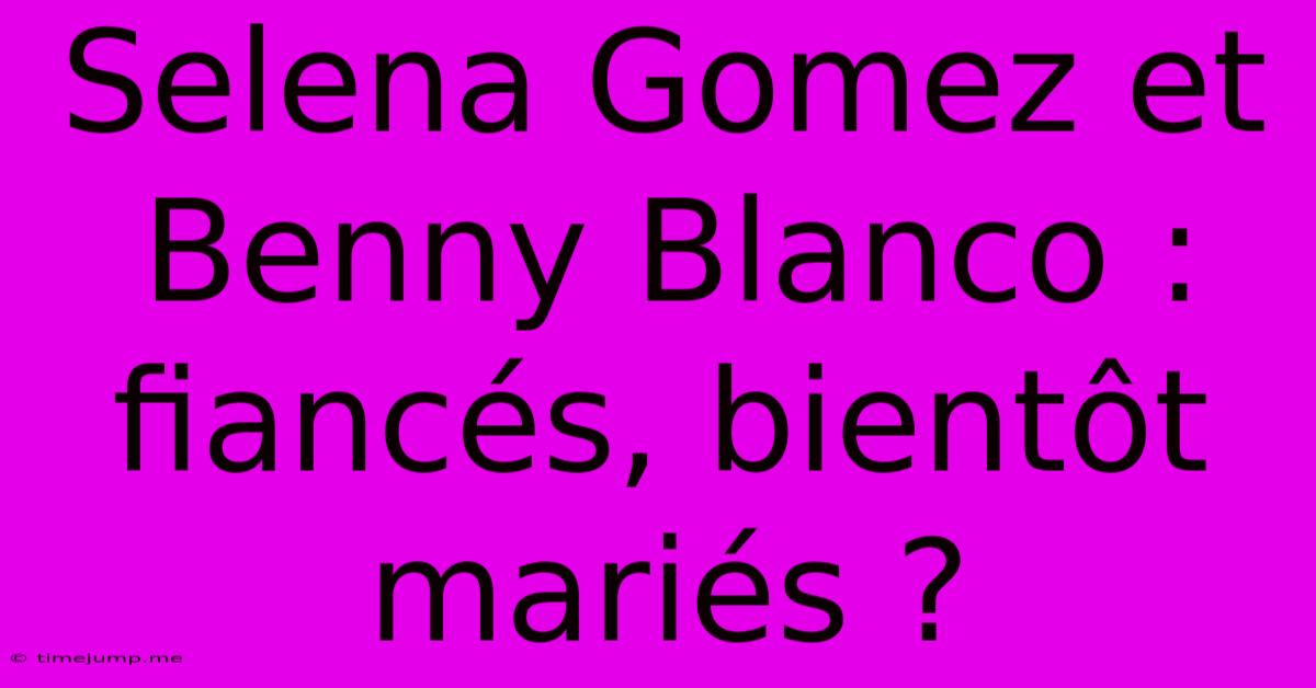 Selena Gomez Et Benny Blanco : Fiancés, Bientôt Mariés ? Selena Gomez Et Benny Blanco : Fiancés, Bientôt Mariés ?