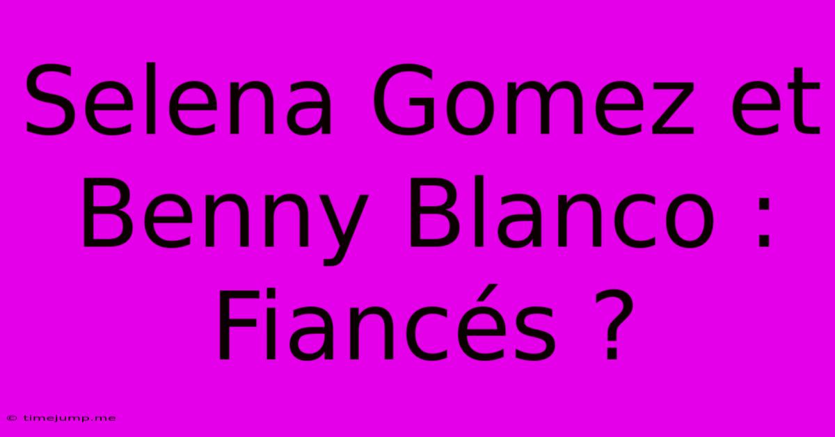 Selena Gomez Et Benny Blanco : Fiancés ? Selena Gomez Et Benny Blanco : Fiancés ?