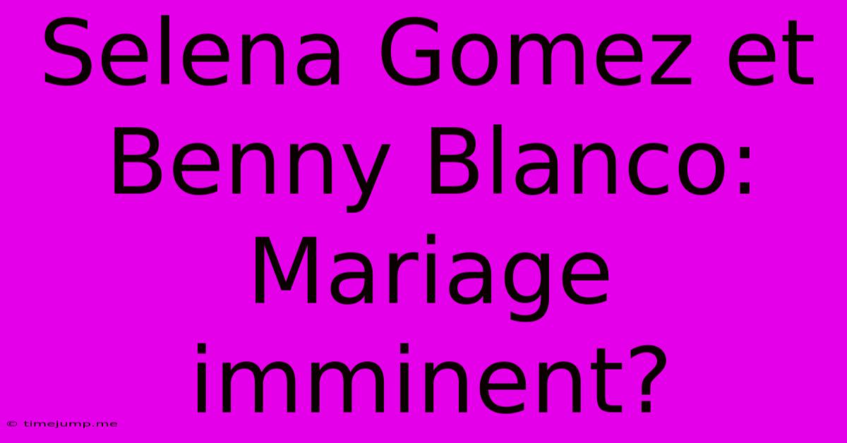 Selena Gomez Et Benny Blanco: Mariage Imminent? Selena Gomez Et Benny Blanco: Mariage Imminent?