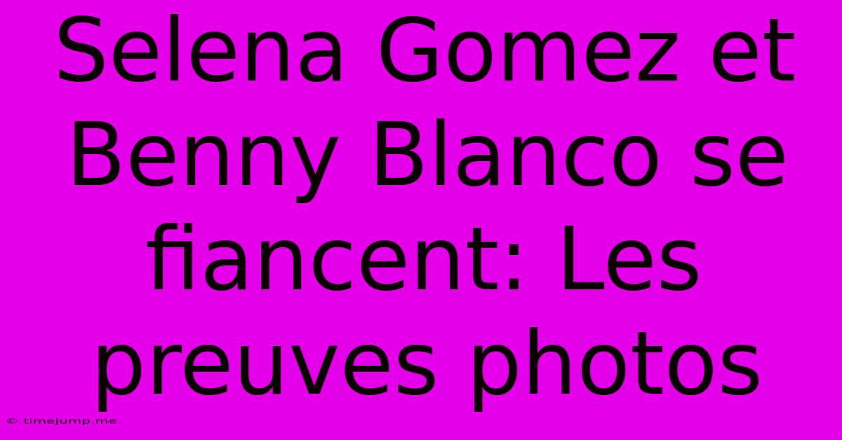 Selena Gomez Et Benny Blanco Se Fiancent: Les Preuves Photos Selena Gomez Et Benny Blanco Se Fiancent: Les Preuves Photos