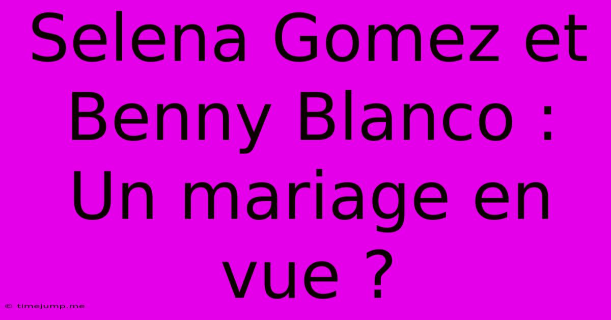 Selena Gomez Et Benny Blanco : Un Mariage En Vue ? Selena Gomez Et Benny Blanco : Un Mariage En Vue ?