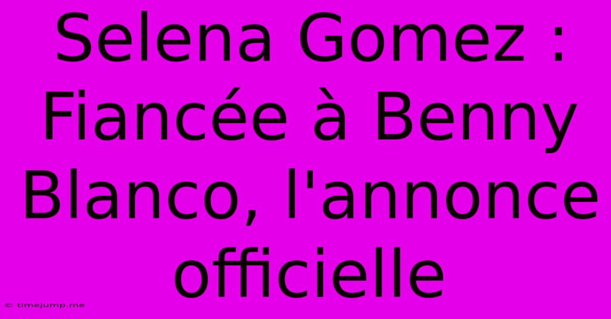 Selena Gomez : Fiancée À Benny Blanco, L'annonce Officielle Selena Gomez : Fiancée À Benny Blanco, L'annonce Officielle