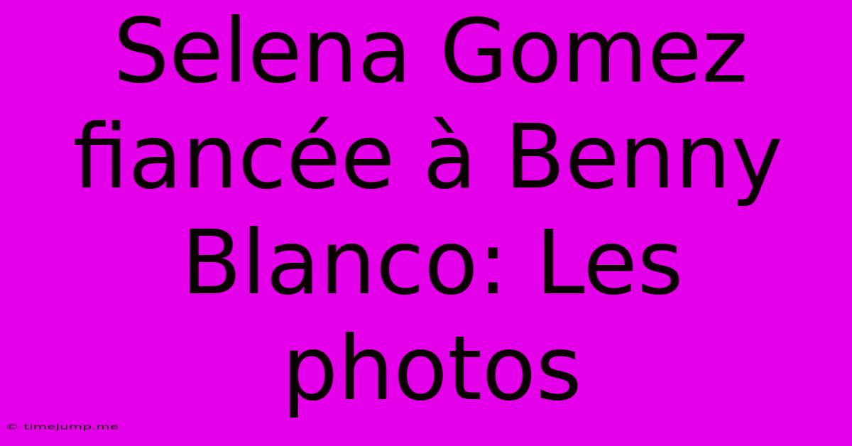 Selena Gomez Fiancée À Benny Blanco: Les Photos Selena Gomez Fiancée À Benny Blanco: Les Photos