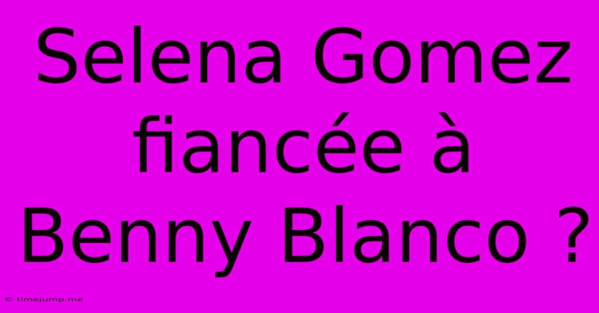 Selena Gomez Fiancée À Benny Blanco ? Selena Gomez Fiancée À Benny Blanco ?