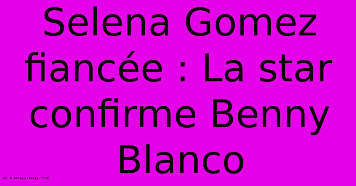 Selena Gomez Fiancée : La Star Confirme Benny Blanco Selena Gomez Fiancée : La Star Confirme Benny Blanco