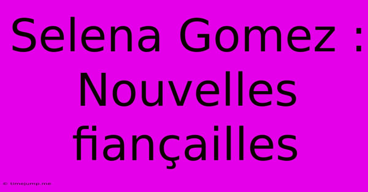 Selena Gomez : Nouvelles Fiançailles Selena Gomez : Nouvelles Fiançailles