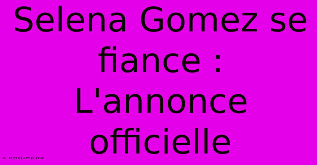 Selena Gomez Se Fiance : L'annonce Officielle Selena Gomez Se Fiance : L'annonce Officielle