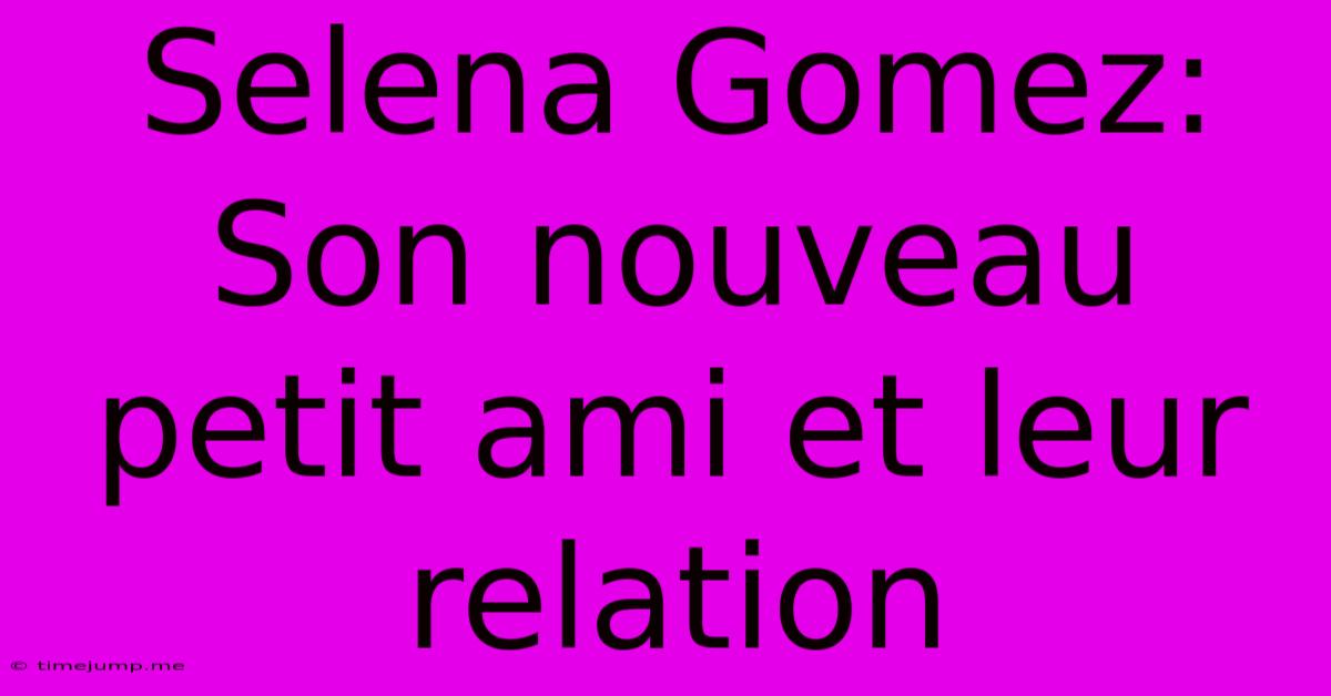 Selena Gomez: Son Nouveau Petit Ami Et Leur Relation Selena Gomez: Son Nouveau Petit Ami Et Leur Relation