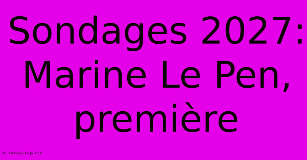 Sondages 2027: Marine Le Pen, Première Sondages 2027: Marine Le Pen, Première