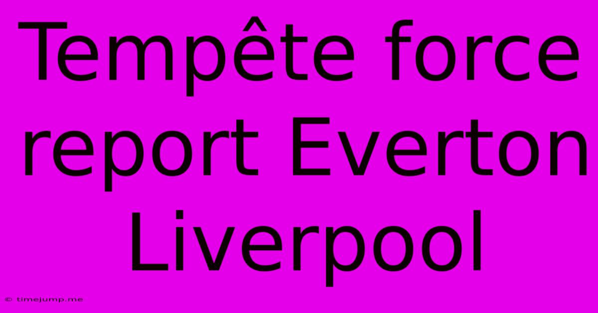 Tempête Force Report Everton Liverpool Tempête Force Report Everton Liverpool