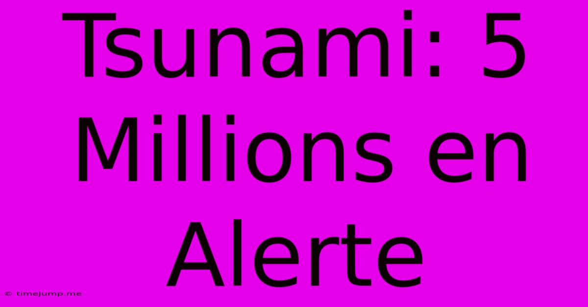 Tsunami: 5 Millions En Alerte Tsunami: 5 Millions En Alerte