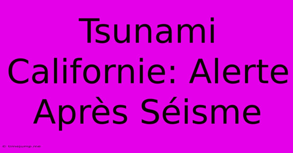 Tsunami Californie: Alerte Après Séisme Tsunami Californie: Alerte Après Séisme