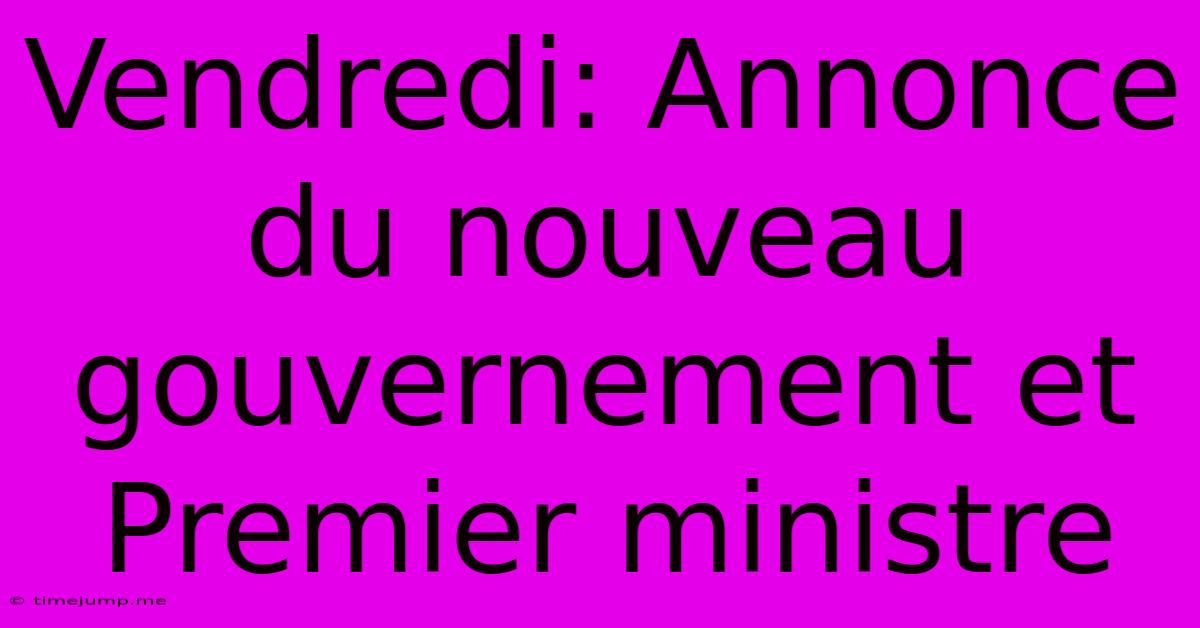 Vendredi: Annonce Du Nouveau Gouvernement Et Premier Ministre Vendredi: Annonce Du Nouveau Gouvernement Et Premier Ministre