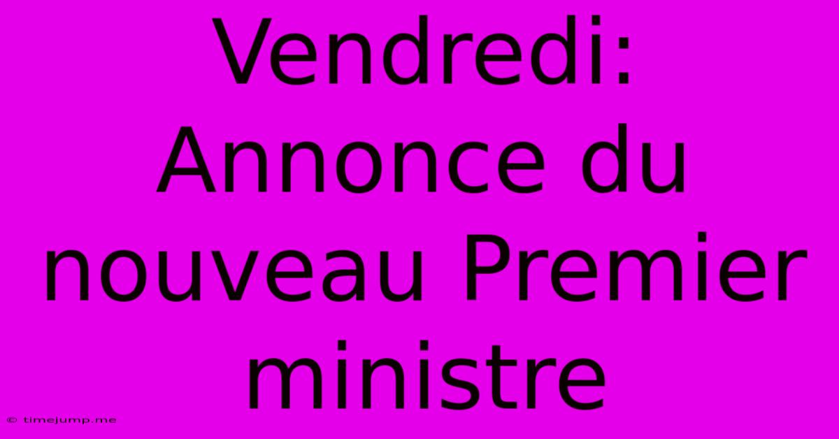 Vendredi: Annonce Du Nouveau Premier Ministre Vendredi: Annonce Du Nouveau Premier Ministre