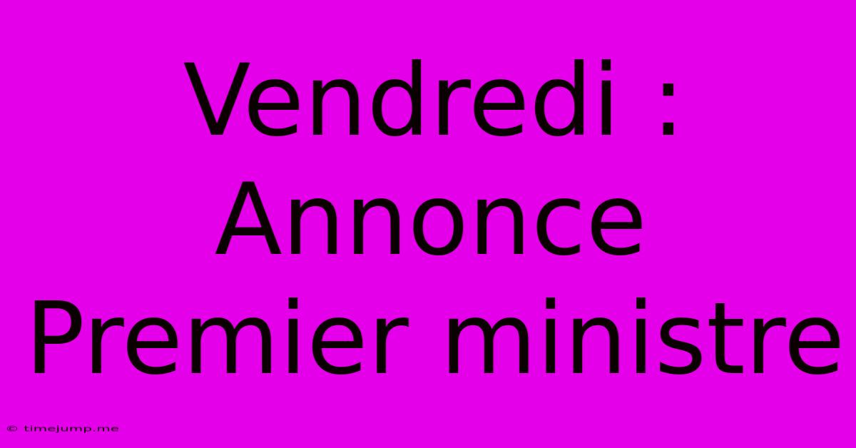Vendredi : Annonce Premier Ministre Vendredi : Annonce Premier Ministre